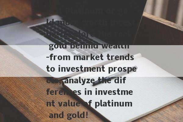 Is it Platinum or gold more worth investing?Explore the real gold behind wealth -from market trends to investment prospects, analyze the differences in investment value of platinum and gold!-第1张图片-要懂汇