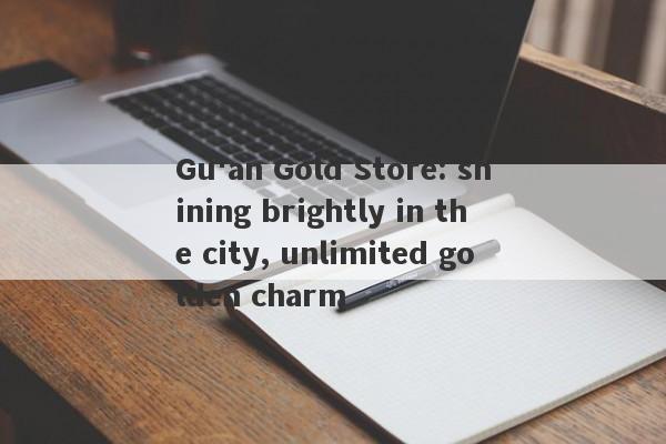 Gu'an Gold Store: shining brightly in the city, unlimited golden charm-第1张图片-要懂汇