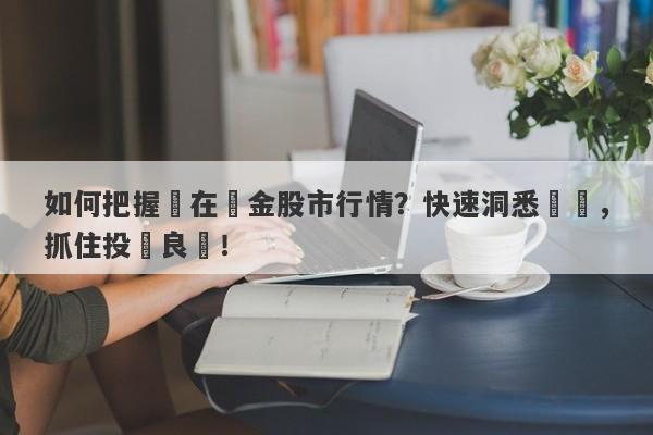 如何把握現在黃金股市行情？快速洞悉趨勢，抓住投資良機！-第1张图片-要懂汇