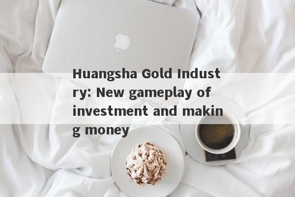 Huangsha Gold Industry: New gameplay of investment and making money-第1张图片-要懂汇