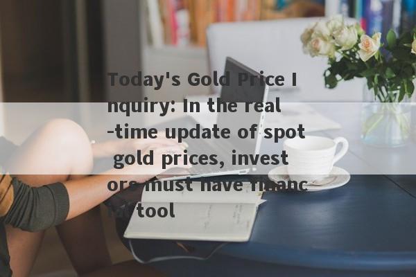 Today's Gold Price Inquiry: In the real -time update of spot gold prices, investors must have financial tool-第1张图片-要懂汇