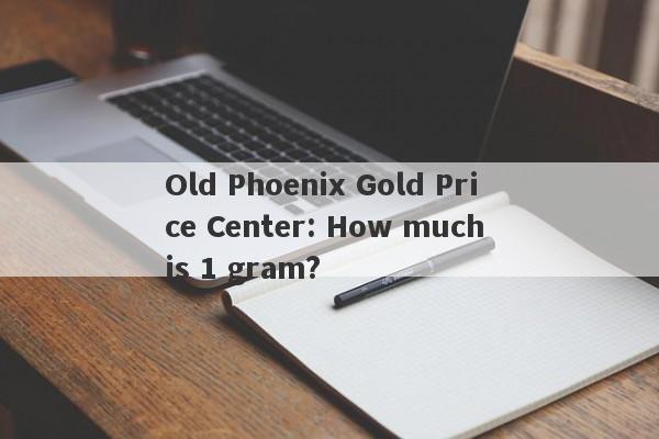 Old Phoenix Gold Price Center: How much is 1 gram?-第1张图片-要懂汇