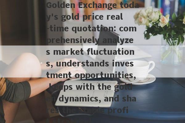 Golden Exchange today's gold price real -time quotation: comprehensively analyzes market fluctuations, understands investment opportunities, keeps with the golden dynamics, and shares the stable profit strategy!-第1张图片-要懂汇