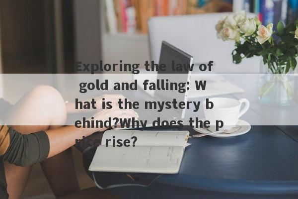 Exploring the law of gold and falling: What is the mystery behind?Why does the price rise?-第1张图片-要懂汇