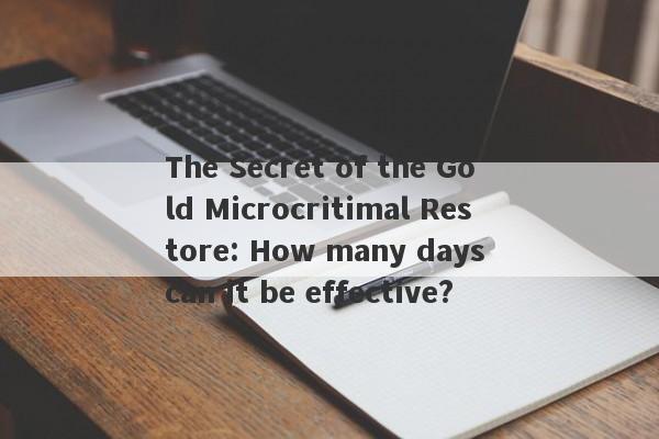 The Secret of the Gold Microcritimal Restore: How many days can it be effective?-第1张图片-要懂汇