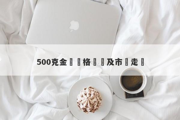 500克金條價格預測及市場走勢-第1张图片-要懂汇