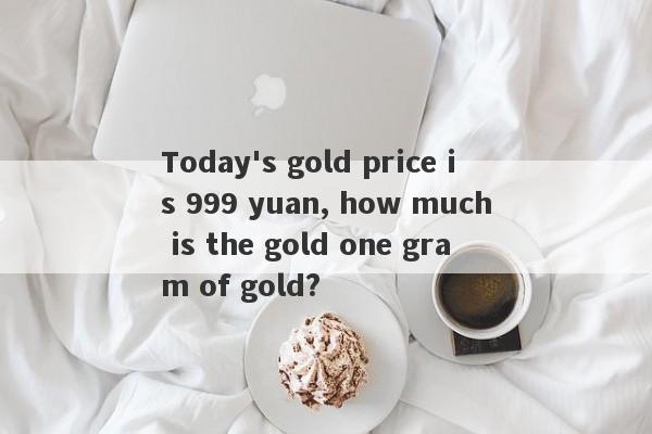 Today's gold price is 999 yuan, how much is the gold one gram of gold?-第1张图片-要懂汇