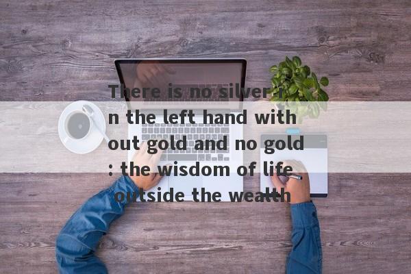 There is no silver in the left hand without gold and no gold: the wisdom of life outside the wealth-第1张图片-要懂汇