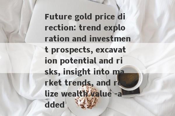 Future gold price direction: trend exploration and investment prospects, excavation potential and risks, insight into market trends, and realize wealth value -added-第1张图片-要懂汇