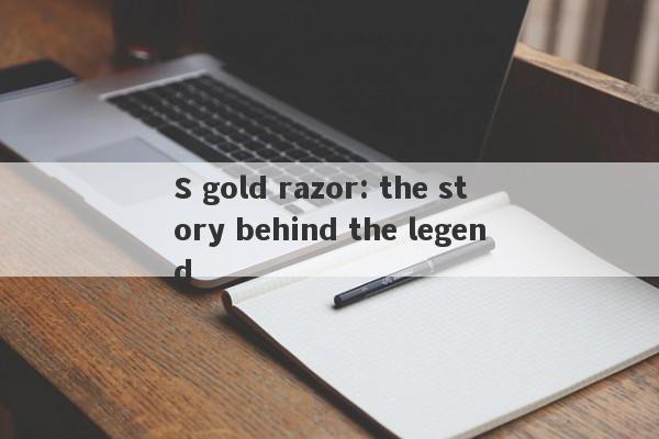 S gold razor: the story behind the legend-第1张图片-要懂汇