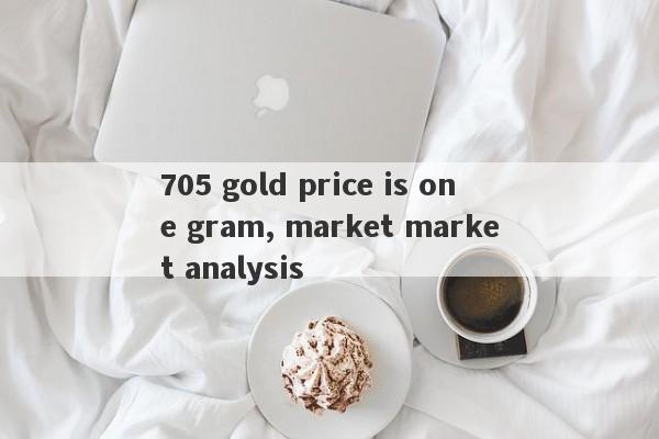 705 gold price is one gram, market market analysis-第1张图片-要懂汇