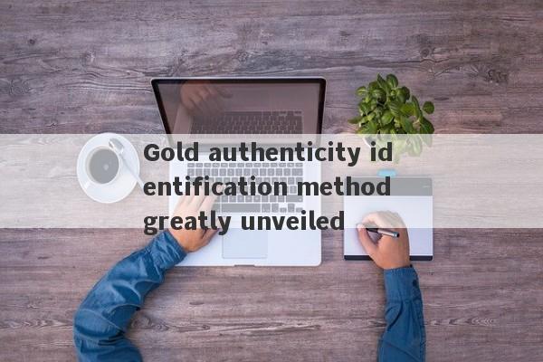 Gold authenticity identification method greatly unveiled-第1张图片-要懂汇