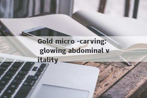 Gold micro -carving: glowing abdominal vitality-第1张图片-要懂汇