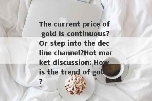 The current price of gold is continuous?Or step into the decline channel?Hot market discussion: How is the trend of gold?-第1张图片-要懂汇