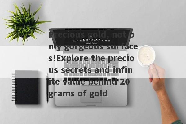 Precious gold, not only gorgeous surfaces!Explore the precious secrets and infinite value behind 20 grams of gold-第1张图片-要懂汇