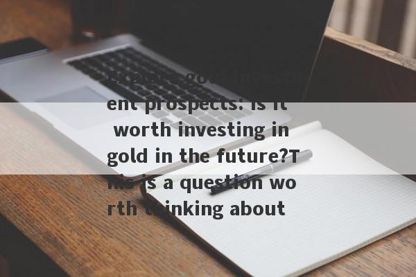 Explore gold investment prospects: Is it worth investing in gold in the future?This is a question worth thinking about-第1张图片-要懂汇