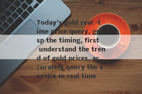 Today's gold real -time price query, grasp the timing, first understand the trend of gold prices, accurately query the service in real time-第1张图片-要懂汇