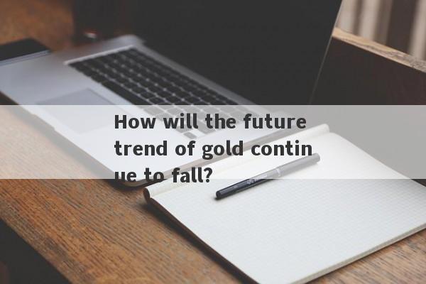 How will the future trend of gold continue to fall?-第1张图片-要懂汇