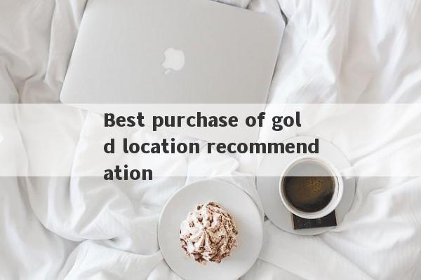 Best purchase of gold location recommendation-第1张图片-要懂汇