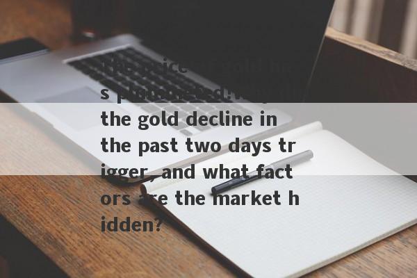 The price of gold has plummeted!Why did the gold decline in the past two days trigger, and what factors are the market hidden?-第1张图片-要懂汇