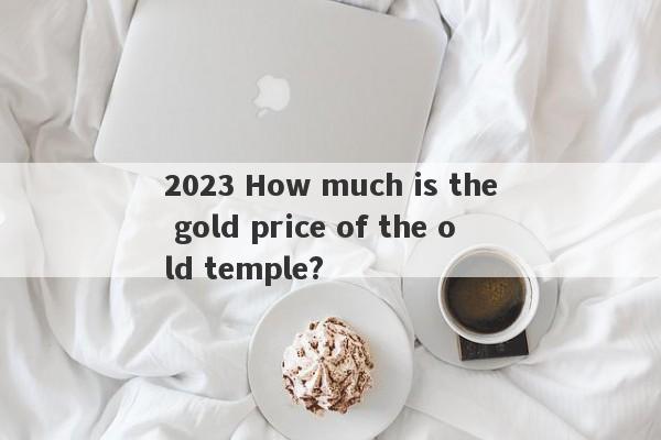 2023 How much is the gold price of the old temple?-第1张图片-要懂汇