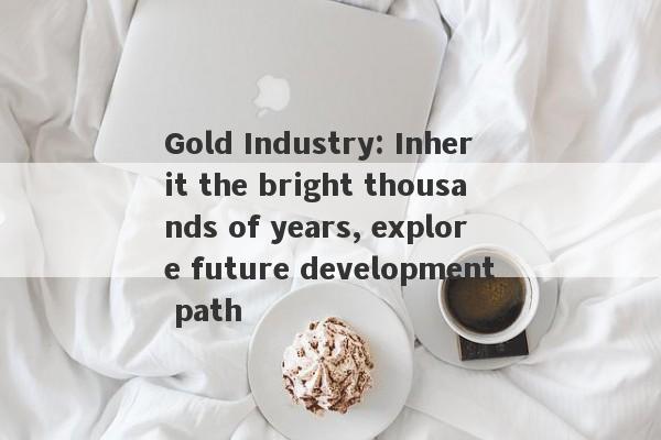 Gold Industry: Inherit the bright thousands of years, explore future development path-第1张图片-要懂汇