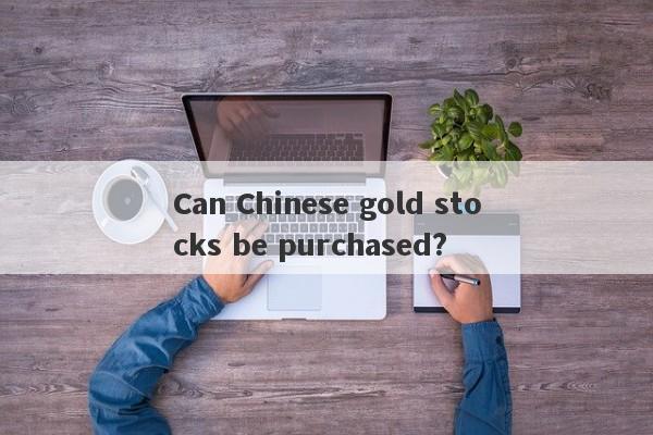 Can Chinese gold stocks be purchased?-第1张图片-要懂汇