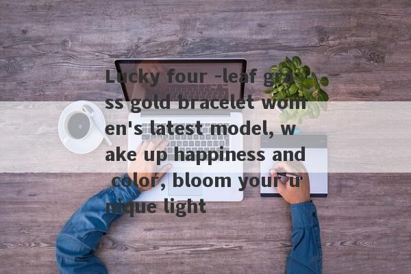 Lucky four -leaf grass gold bracelet women's latest model, wake up happiness and color, bloom your unique light-第1张图片-要懂汇