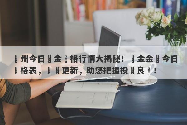 蘇州今日黃金價格行情大揭秘！黃金金價今日價格表，實時更新，助您把握投資良機！-第1张图片-要懂汇