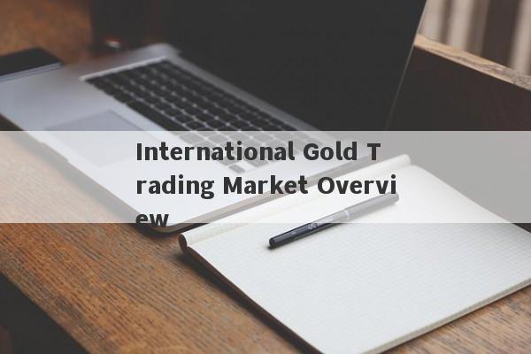 International Gold Trading Market Overview-第1张图片-要懂汇