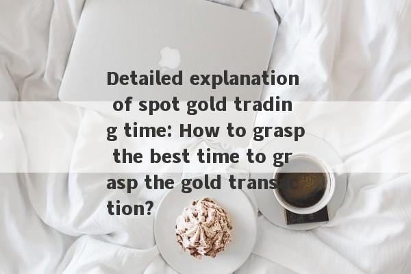 Detailed explanation of spot gold trading time: How to grasp the best time to grasp the gold transaction?-第1张图片-要懂汇