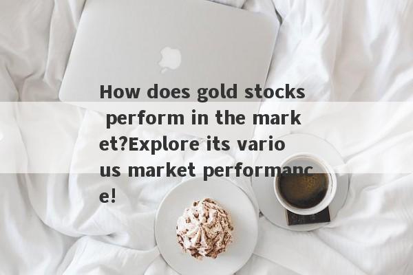 How does gold stocks perform in the market?Explore its various market performance!-第1张图片-要懂汇