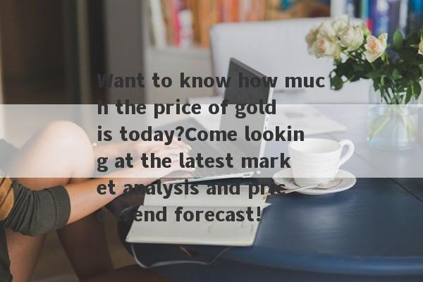 Want to know how much the price of gold is today?Come looking at the latest market analysis and price trend forecast!-第1张图片-要懂汇