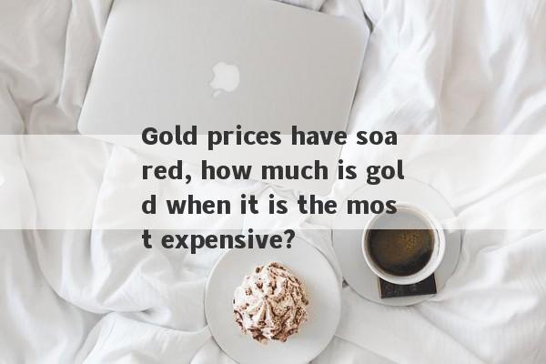 Gold prices have soared, how much is gold when it is the most expensive?-第1张图片-要懂汇