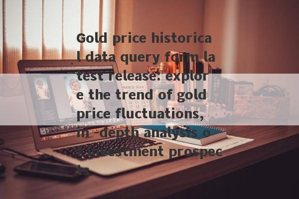 Gold price historical data query form latest release: explore the trend of gold price fluctuations, in -depth analysis of investment prospects-第1张图片-要懂汇