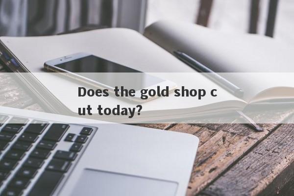 Does the gold shop cut today?-第1张图片-要懂汇