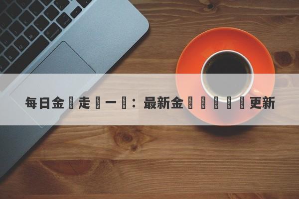 每日金價走勢一覽：最新金價動態實時更新-第1张图片-要懂汇