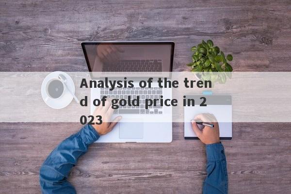 Analysis of the trend of gold price in 2023-第1张图片-要懂汇