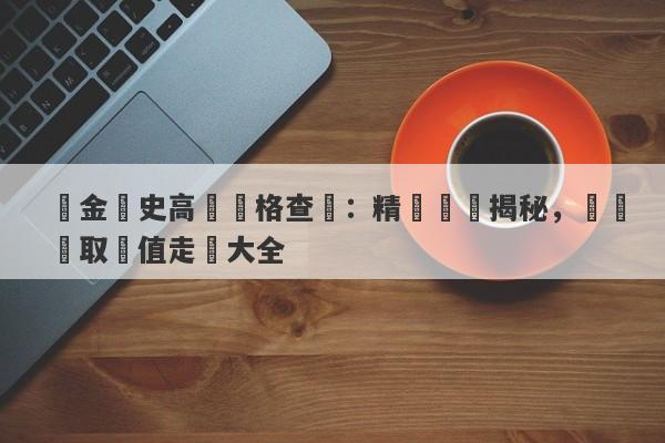 黃金歷史高點價格查詢：精準數據揭秘，輕鬆獲取價值走勢大全-第1张图片-要懂汇