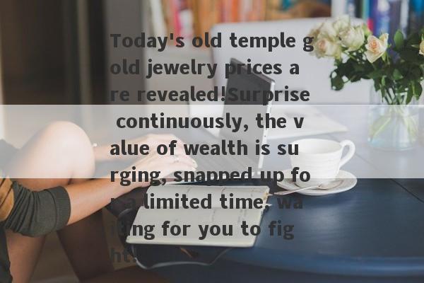 Today's old temple gold jewelry prices are revealed!Surprise continuously, the value of wealth is surging, snapped up for a limited time, waiting for you to fight!-第1张图片-要懂汇