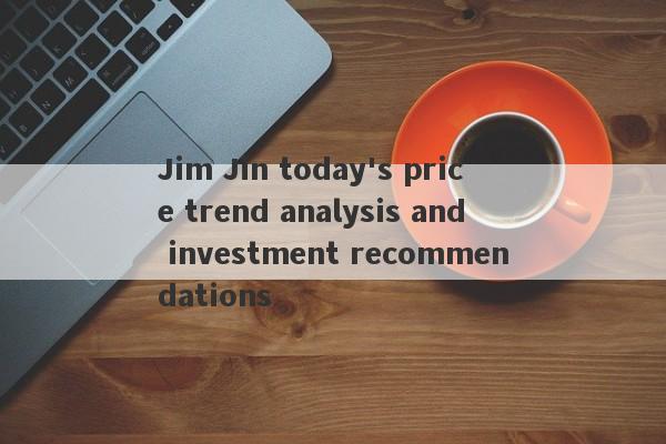 Jim Jin today's price trend analysis and investment recommendations-第1张图片-要懂汇