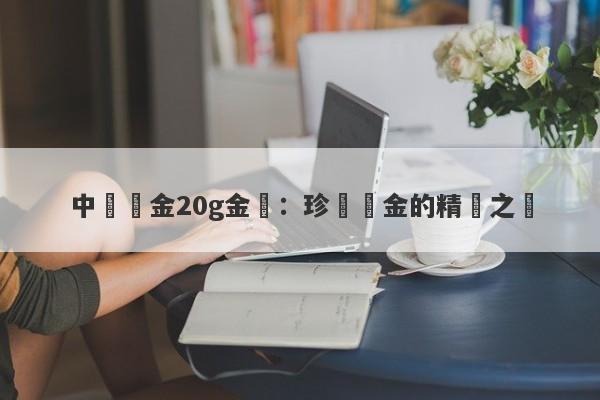 中國黃金20g金條：珍貴黃金的精緻之選-第1张图片-要懂汇