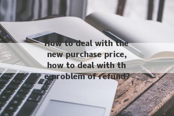 How to deal with the new purchase price, how to deal with the problem of refund?-第1张图片-要懂汇