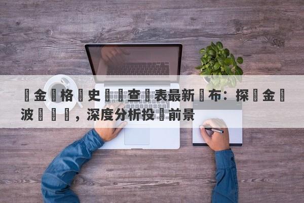 黃金價格歷史數據查詢表最新發布：探尋金價波動趨勢，深度分析投資前景-第1张图片-要懂汇