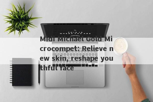 Midi Michael Gold Microcompet: Relieve new skin, reshape youthful face-第1张图片-要懂汇