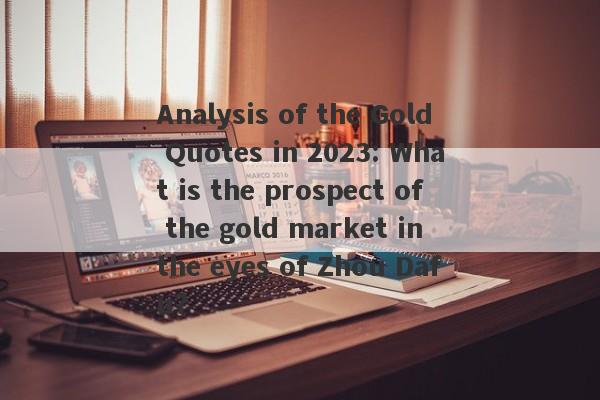 Analysis of the Gold Quotes in 2023: What is the prospect of the gold market in the eyes of Zhou Dafu?-第1张图片-要懂汇