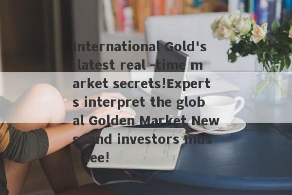 International Gold's latest real -time market secrets!Experts interpret the global Golden Market News, and investors must see!-第1张图片-要懂汇