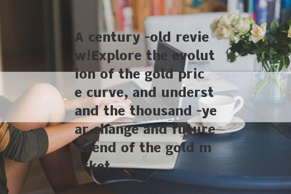 A century -old review!Explore the evolution of the gold price curve, and understand the thousand -year change and future trend of the gold market-第1张图片-要懂汇