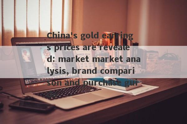 China's gold earrings prices are revealed: market market analysis, brand comparison and purchase guide-第1张图片-要懂汇