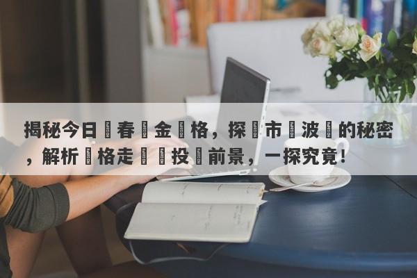 揭秘今日長春黃金價格，探尋市場波動的秘密，解析價格走勢與投資前景，一探究竟！-第1张图片-要懂汇